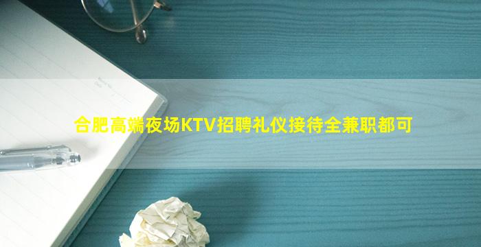 合肥高端夜场KTV招聘礼仪接待全兼职都可