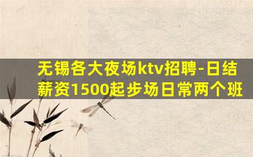 无锡各大夜场ktv招聘-日结薪资1500起步场日常两个班